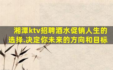 湘潭ktv招聘酒水促销人生的选择.决定你未来的方向和目标