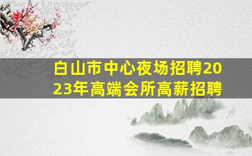 白山市中心夜场招聘2023年高端会所高薪招聘